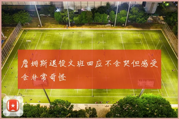 詹姆斯退役文班回应不会哭但感受会非常奇怪