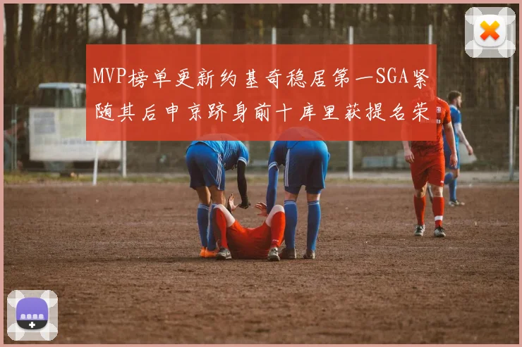 MVP榜单更新约基奇稳居第一SGA紧随其后申京跻身前十库里获提名荣耀