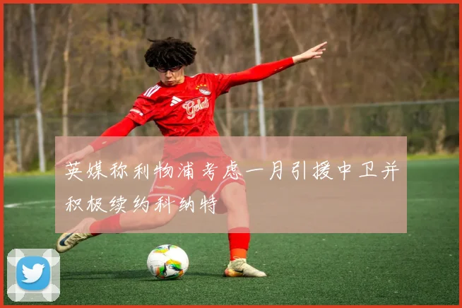 英媒称利物浦考虑一月引援中卫并积极续约科纳特