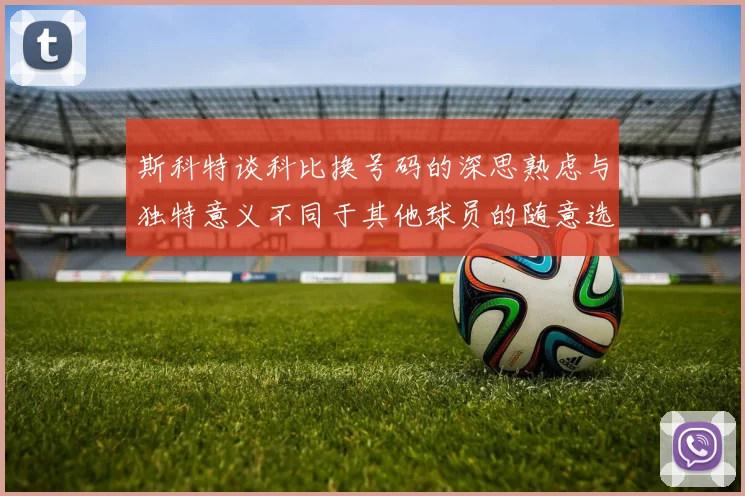 斯科特谈科比换号码的深思熟虑与独特意义不同于其他球员的随意选择