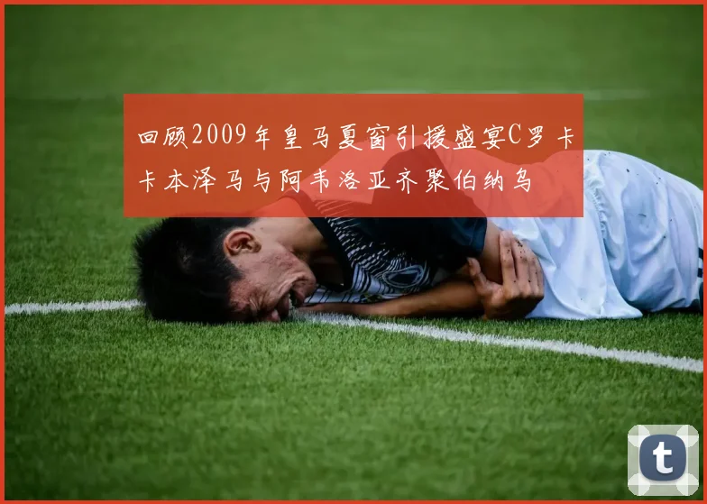 回顾2009年皇马夏窗引援盛宴C罗卡卡本泽马与阿韦洛亚齐聚伯纳乌