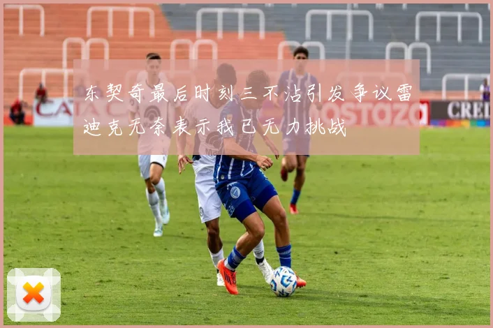 东契奇最后时刻三不沾引发争议雷迪克无奈表示我已无力挑战