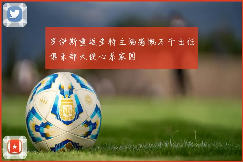 罗伊斯重返多特主场感慨万千出任俱乐部大使心系家园