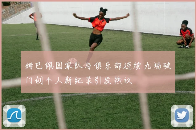 姆巴佩国家队与俱乐部连续九场破门创个人新纪录引发热议
