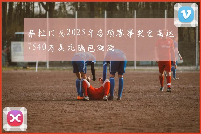 弗拉门戈2025年各项赛事奖金高达7540万美元钱包满满