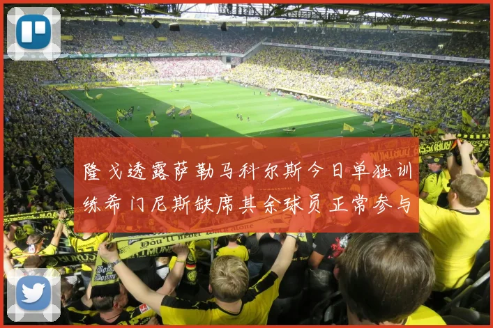 隆戈透露萨勒马科尔斯今日单独训练希门尼斯缺席其余球员正常参与训练