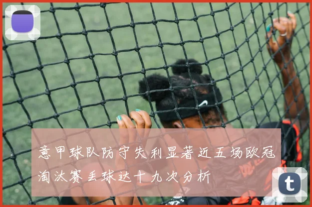 意甲球队防守失利显著近五场欧冠淘汰赛丢球达十九次分析