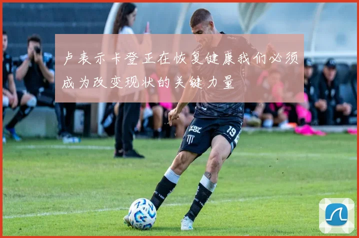 卢表示卡登正在恢复健康我们必须成为改变现状的关键力量