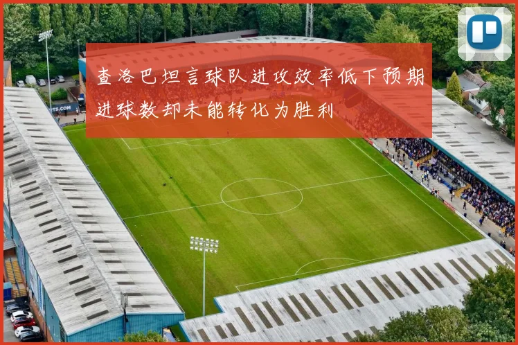 查洛巴坦言球队进攻效率低下预期进球数却未能转化为胜利