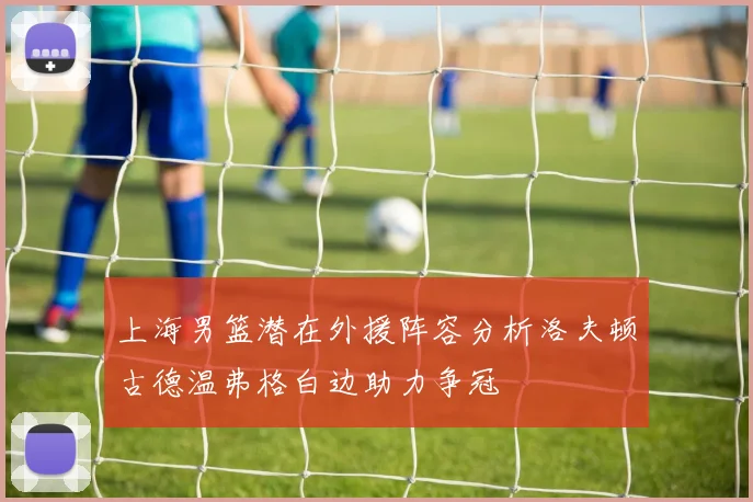 上海男篮潜在外援阵容分析洛夫顿古德温弗格白边助力争冠