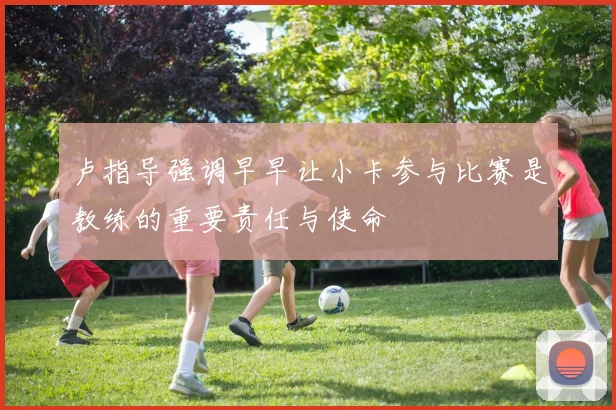 卢指导强调早早让小卡参与比赛是教练的重要责任与使命