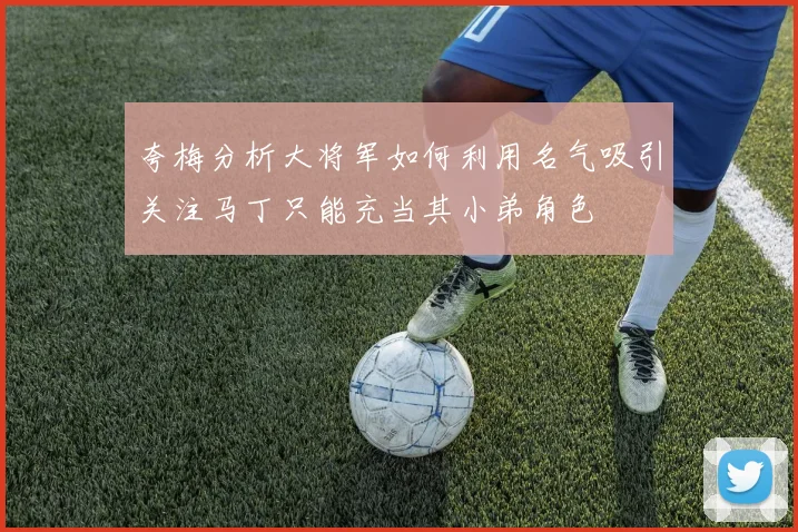 夸梅分析大将军如何利用名气吸引关注马丁只能充当其小弟角色