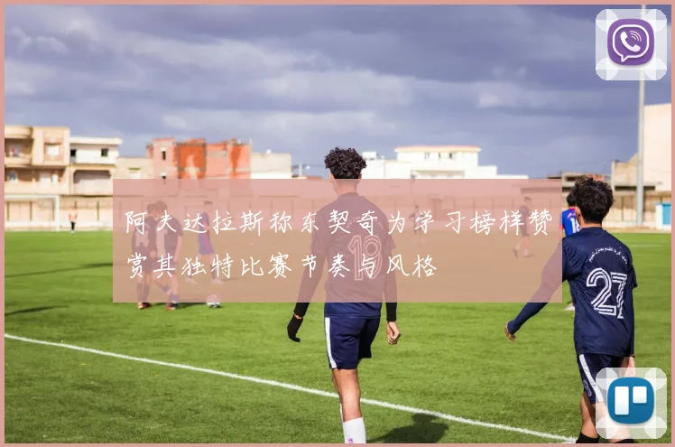 阿夫达拉斯称东契奇为学习榜样赞赏其独特比赛节奏与风格