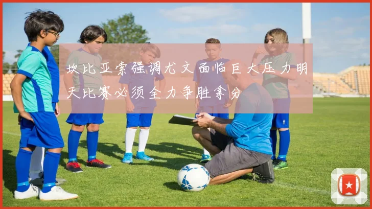 坎比亚索强调尤文面临巨大压力明天比赛必须全力争胜拿分