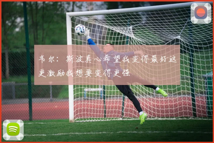 韦尔：斯波真心希望我变得最好这更激励我想要变得更强