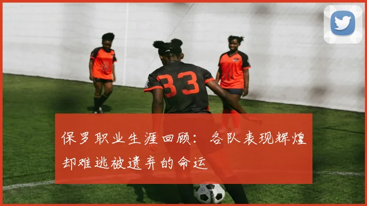 保罗职业生涯回顾：各队表现辉煌却难逃被遗弃的命运