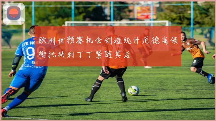 欧洲世预赛机会创造统计厄德高领衔托纳利丁丁紧随其后