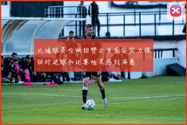 大埔球员伦纳称赞北京国安实力强劲对进球和比赛结果感到满意