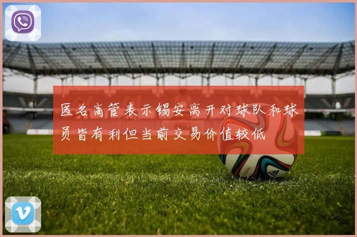匿名高管表示锡安离开对球队和球员皆有利但当前交易价值较低