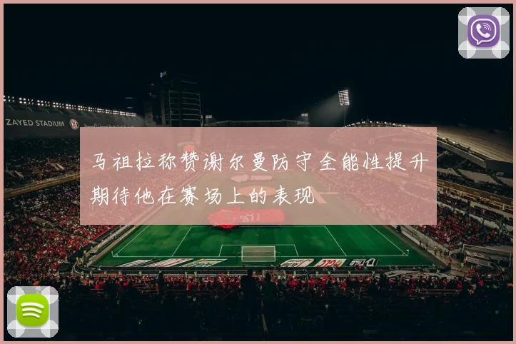 马祖拉称赞谢尔曼防守全能性提升期待他在赛场上的表现