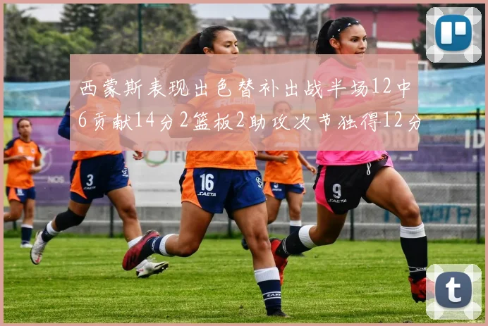 西蒙斯表现出色替补出战半场12中6贡献14分2篮板2助攻次节独得12分