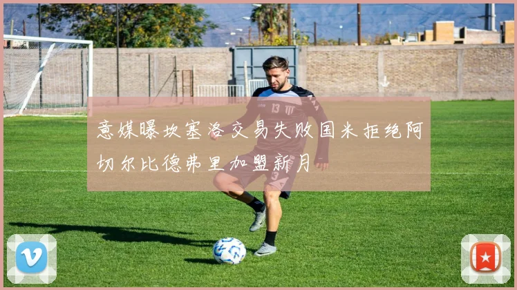 意媒曝坎塞洛交易失败国米拒绝阿切尔比德弗里加盟新月