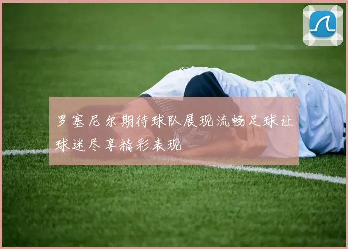罗塞尼尔期待球队展现流畅足球让球迷尽享精彩表现
