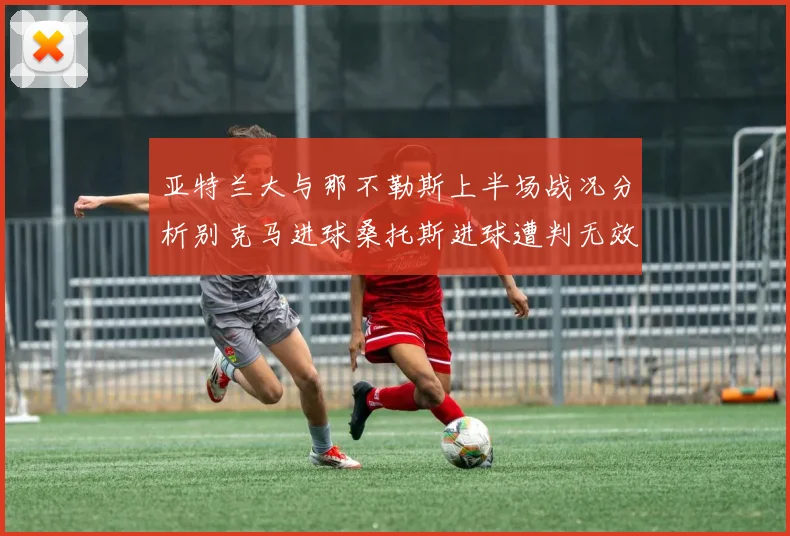 亚特兰大与那不勒斯上半场战况分析别克马进球桑托斯进球遭判无效