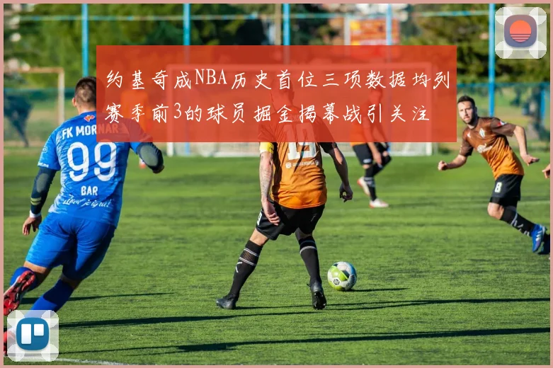约基奇成NBA历史首位三项数据均列赛季前3的球员掘金揭幕战引关注