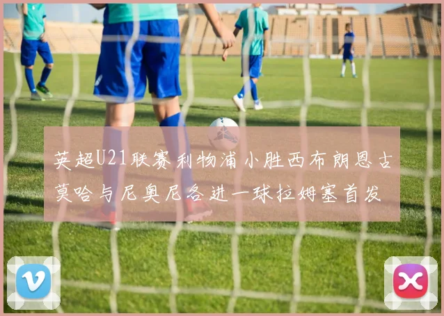 英超U21联赛利物浦小胜西布朗恩古莫哈与尼奥尼各进一球拉姆塞首发出战