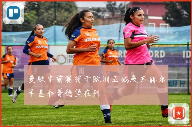 曼联季前赛将于欧洲五城展开赫尔辛基和哥德堡在列
