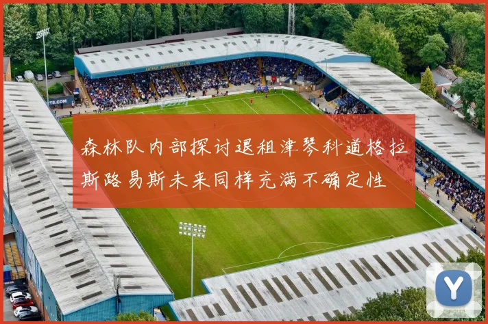 森林队内部探讨退租津琴科道格拉斯路易斯未来同样充满不确定性
