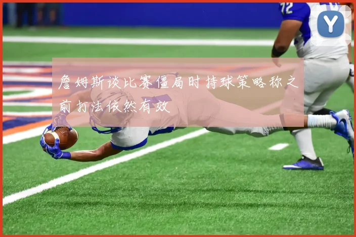 詹姆斯谈比赛僵局时持球策略称之前打法依然有效
