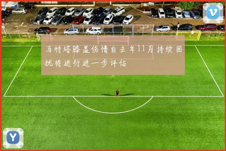 马特塔膝盖伤情自去年11月持续困扰将进行进一步评估