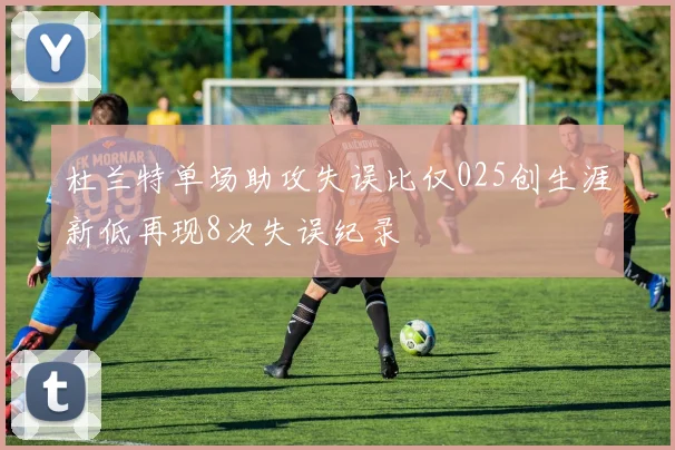杜兰特单场助攻失误比仅025创生涯新低再现8次失误纪录