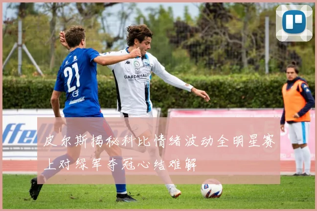 皮尔斯揭秘科比情绪波动全明星赛上对绿军夺冠心结难解