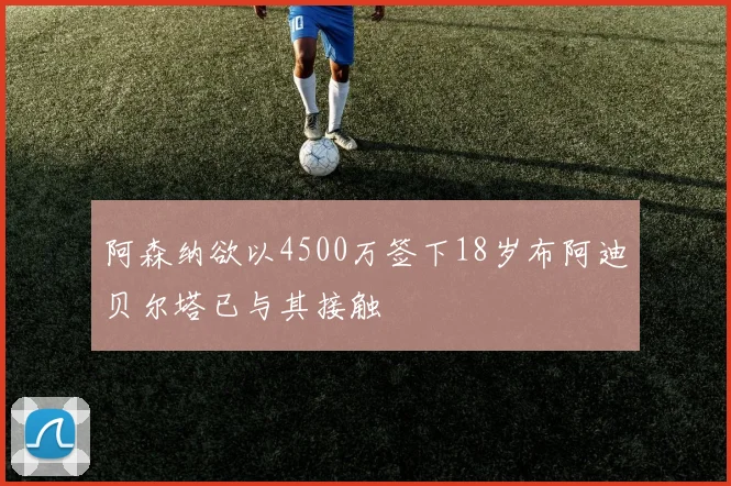 阿森纳欲以4500万签下18岁布阿迪贝尔塔已与其接触