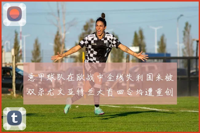 意甲球队在欧战中全线失利国米被双杀尤文亚特兰大首回合均遭重创
