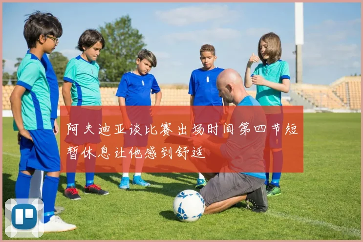 阿夫迪亚谈比赛出场时间第四节短暂休息让他感到舒适