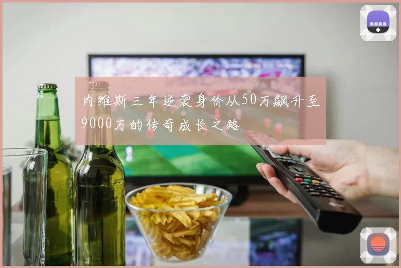 内维斯三年逆袭身价从50万飙升至9000万的传奇成长之路