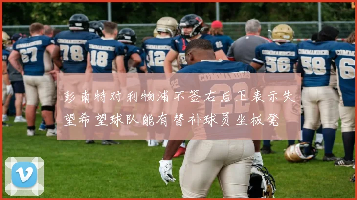 彭南特对利物浦不签右后卫表示失望希望球队能有替补球员坐板凳