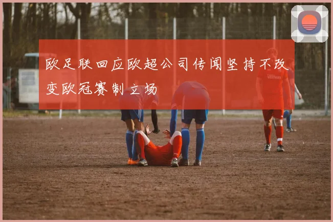欧足联回应欧超公司传闻坚持不改变欧冠赛制立场