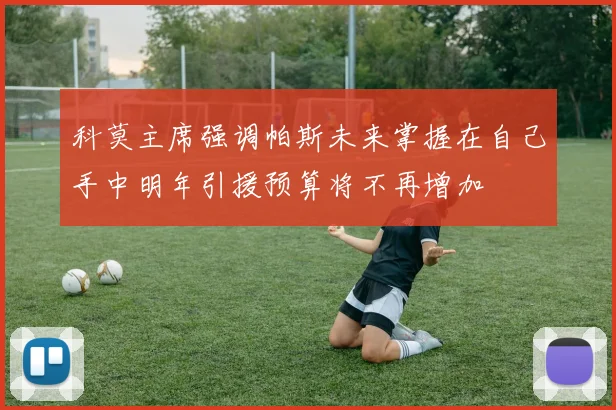 科莫主席强调帕斯未来掌握在自己手中明年引援预算将不再增加