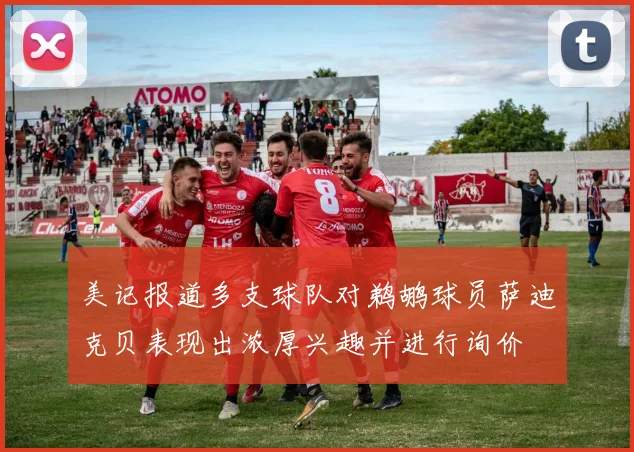 美记报道多支球队对鹈鹕球员萨迪克贝表现出浓厚兴趣并进行询价