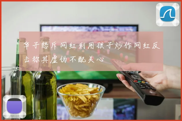 华子怒斥网红利用孩子炒作网红反击称其虚伪不配关心