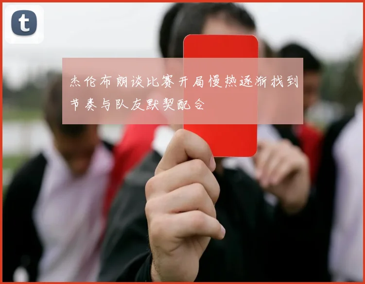 杰伦布朗谈比赛开局慢热逐渐找到节奏与队友默契配合