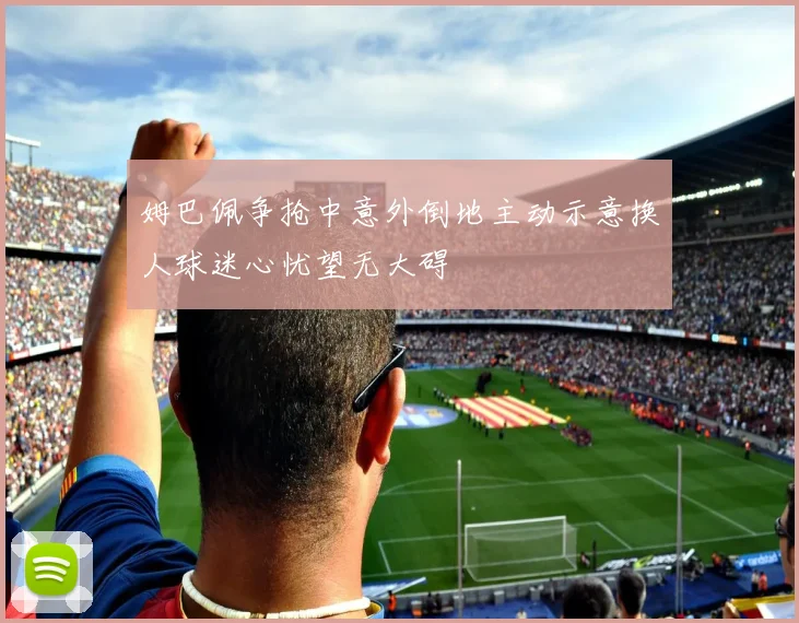 姆巴佩争抢中意外倒地主动示意换人球迷心忧望无大碍