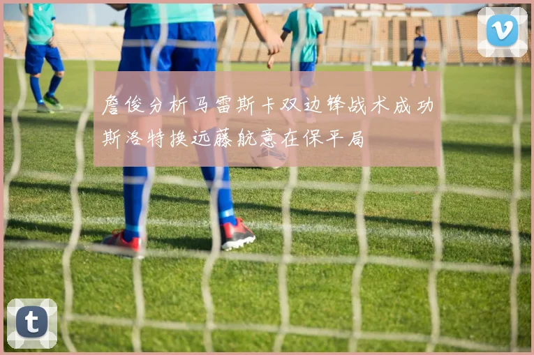 詹俊分析马雷斯卡双边锋战术成功斯洛特换远藤航意在保平局