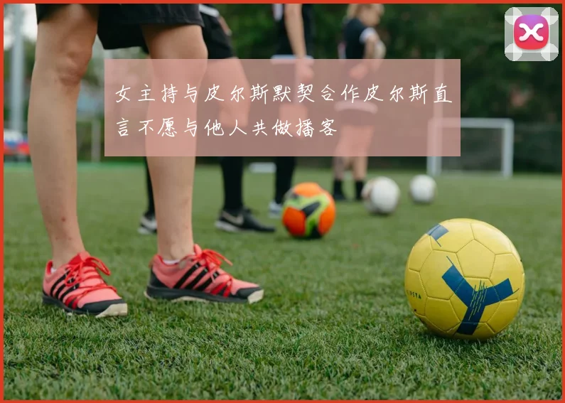 女主持与皮尔斯默契合作皮尔斯直言不愿与他人共做播客