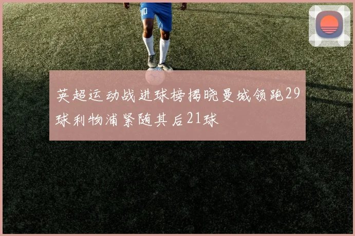 英超运动战进球榜揭晓曼城领跑29球利物浦紧随其后21球